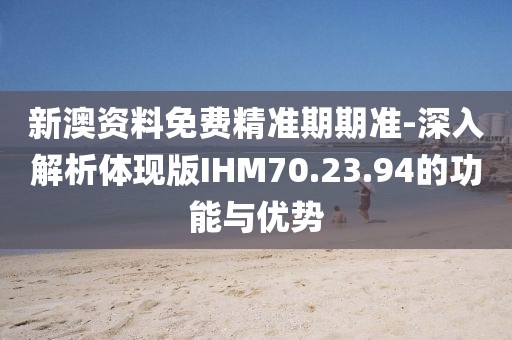 新澳資料免費精準期期準-深入解析體現版IHM70.23.94的功能與優勢
