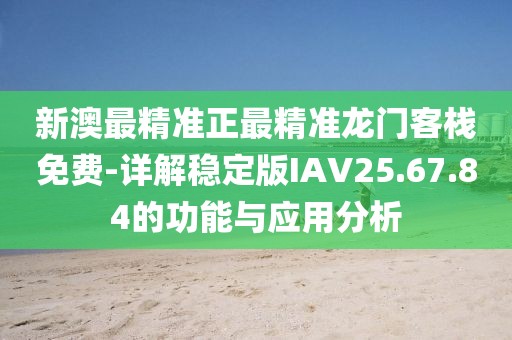 新澳最精準正最精準龍門客棧免費-詳解穩定版IAV25.67.84的功能與應用分析
