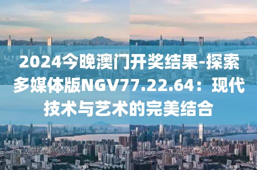 2024今晚澳門開獎結果-探索多媒體版NGV77.22.64：現代技術與藝術的完美結合