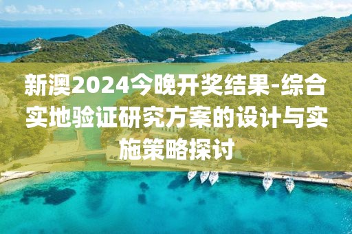 新澳2024今晚開獎結果-綜合實地驗證研究方案的設計與實施策略探討
