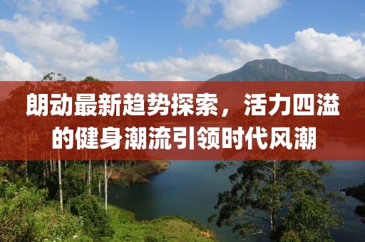 朗動最新趨勢探索，活力四溢的健身潮流引領時代風潮