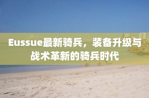 Eussue最新騎兵，裝備升級與戰術革新的騎兵時代
