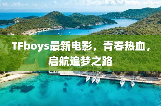TFboys最新電影，青春熱血，啟航追夢之路