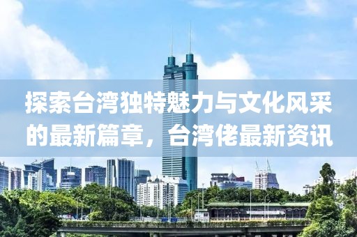 探索臺灣獨特魅力與文化風采的最新篇章，臺灣佬最新資訊