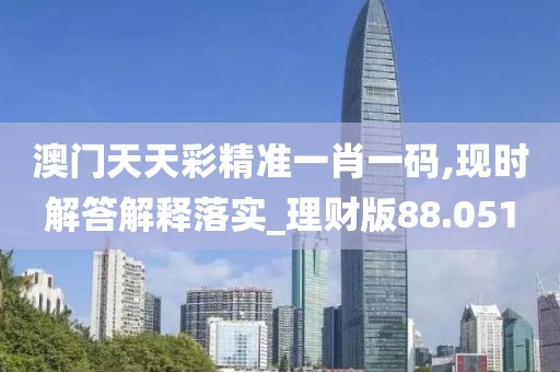 澳門天天彩精準一肖一碼,現時解答解釋落實_理財版88.051