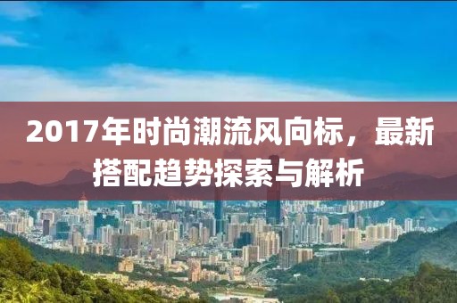2017年時尚潮流風向標，最新搭配趨勢探索與解析