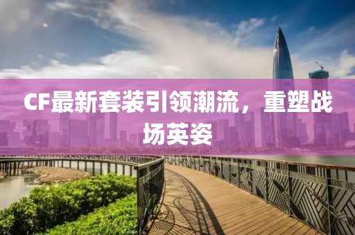 CF最新套裝引領潮流，重塑戰場英姿