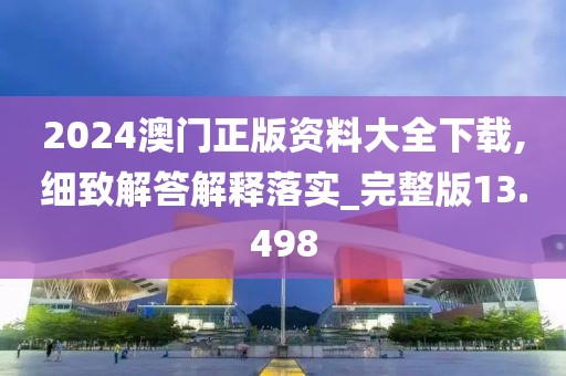 2024澳門正版資料大全下載,細致解答解釋落實_完整版13.498