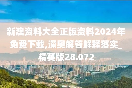新澳資料大全正版資料2024年免費下載,深奧解答解釋落實_精英版28.072