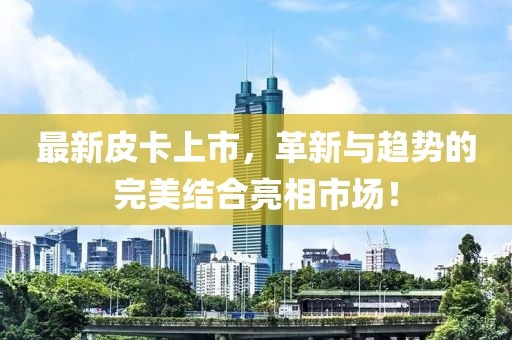 最新皮卡上市，革新與趨勢的完美結合亮相市場！