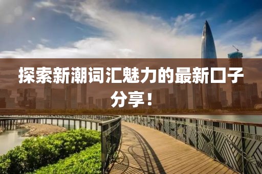 探索新潮詞匯魅力的最新囗子分享！