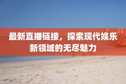 最新直播鏈接，探索現代娛樂新領域的無盡魅力