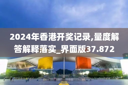 2024年香港開獎記錄,量度解答解釋落實_界面版37.872