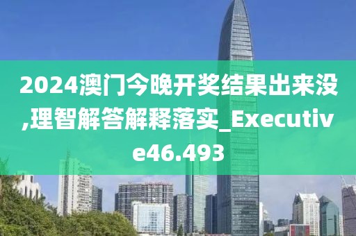 2024澳門今晚開獎結果出來沒,理智解答解釋落實_Executive46.493