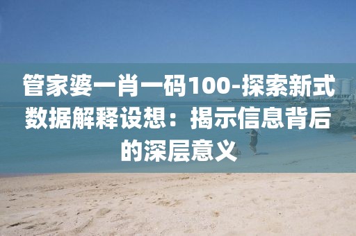 管家婆一肖一碼100-探索新式數據解釋設想：揭示信息背后的深層意義