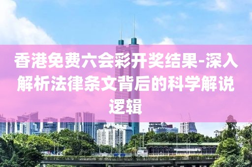 香港免費六會彩開獎結果-深入解析法律條文背后的科學解說邏輯