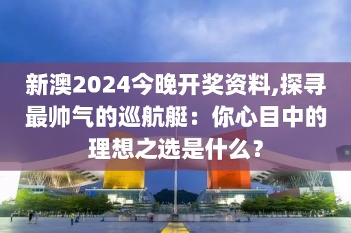 新澳2024今晚開獎資料,探尋最帥氣的巡航艇：你心目中的理想之選是什么？