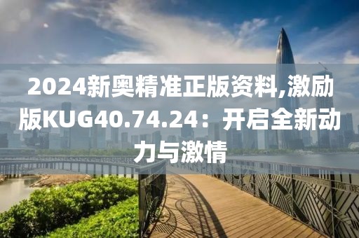 2024新奧精準正版資料,激勵版KUG40.74.24：開啟全新動力與激情