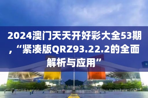 2024澳門天天開好彩大全53期,“緊湊版QRZ93.22.2的全面解析與應用”