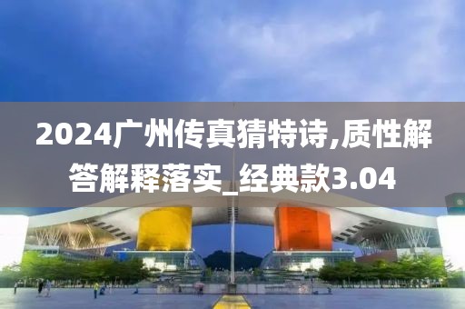 2024廣州傳真猜特詩,質性解答解釋落實_經典款3.04
