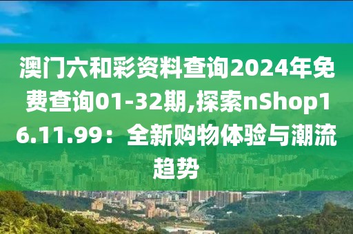 澳門六和彩資料查詢2024年免費查詢01-32期,探索nShop16.11.99：全新購物體驗與潮流趨勢