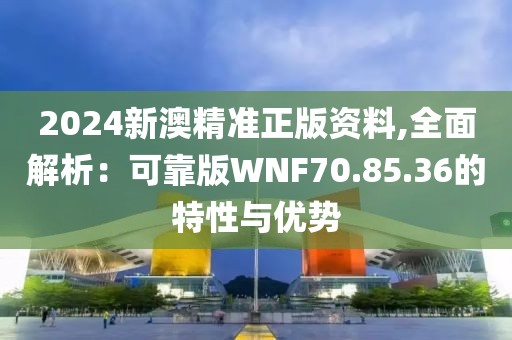 2024新澳精準正版資料,全面解析：可靠版WNF70.85.36的特性與優勢