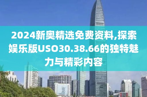 2024新奧精選免費資料,探索娛樂版USO30.38.66的獨特魅力與精彩內容