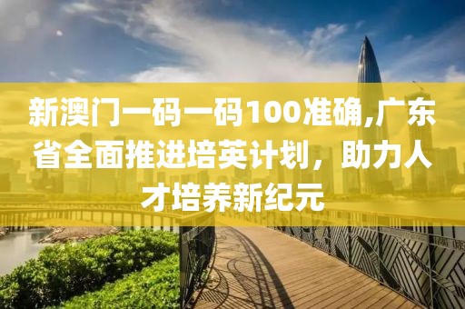 新澳門一碼一碼100準確,廣東省全面推進培英計劃，助力人才培養新紀元