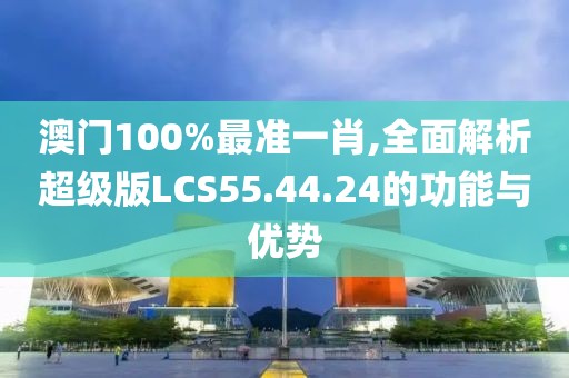 澳門100%最準一肖,全面解析超級版LCS55.44.24的功能與優勢