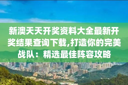 新澳天天開獎資料大全最新開獎結果查詢下載,打造你的完美戰隊：精選最佳陣容攻略