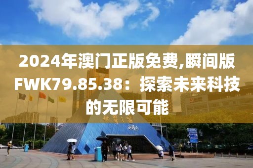 2024年澳門正版免費,瞬間版FWK79.85.38：探索未來科技的無限可能