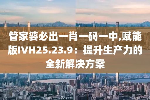 管家婆必出一肖一碼一中,賦能版IVH25.23.9：提升生產力的全新解決方案