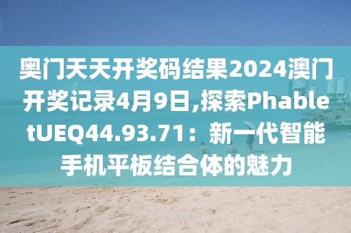 奧門天天開獎碼結果2024澳門開獎記錄4月9日,探索PhabletUEQ44.93.71：新一代智能手機平板結合體的魅力