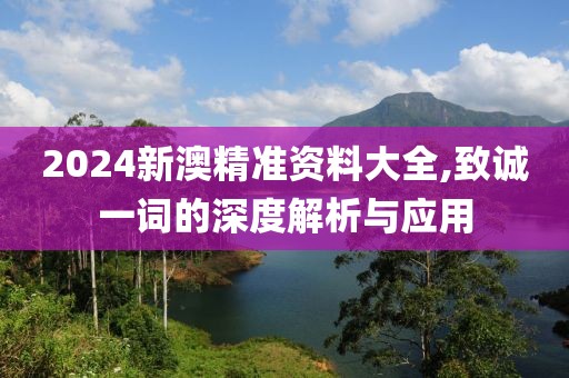 2024新澳精準資料大全,致誠一詞的深度解析與應用