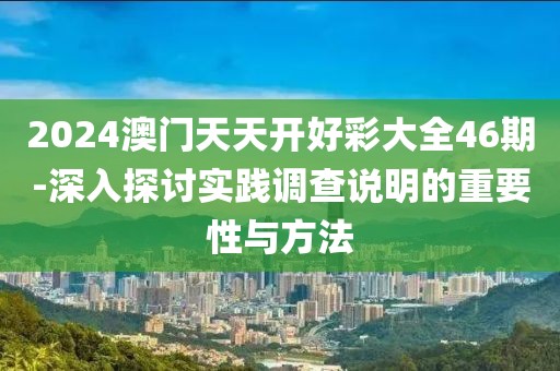2024澳門天天開好彩大全46期-深入探討實踐調查說明的重要性與方法