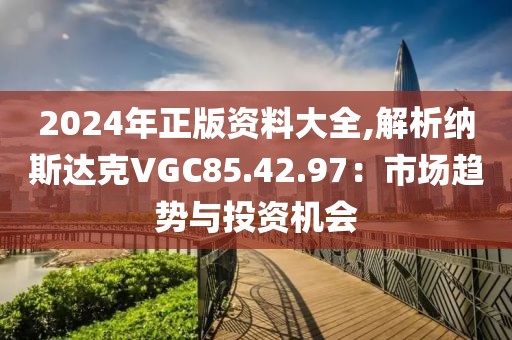 2024年正版資料大全,解析納斯達克VGC85.42.97：市場趨勢與投資機會