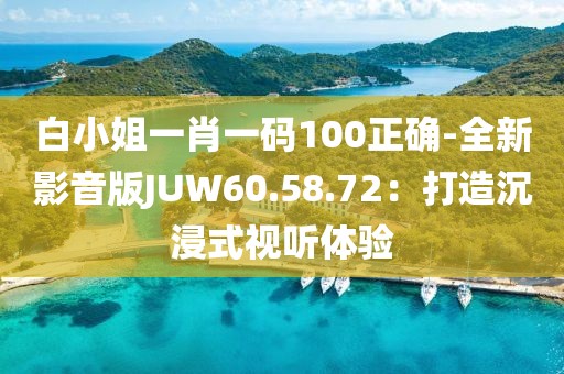 白小姐一肖一碼100正確-全新影音版JUW60.58.72：打造沉浸式視聽體驗