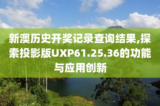新澳歷史開獎記錄查詢結果,探索投影版UXP61.25.36的功能與應用創新