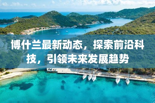 博什蘭最新動態，探索前沿科技，引領未來發展趨勢
