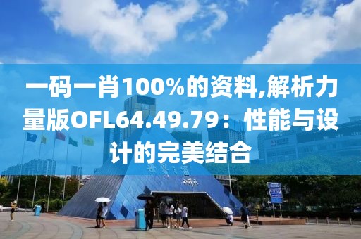 一碼一肖100%的資料,解析力量版OFL64.49.79：性能與設計的完美結合
