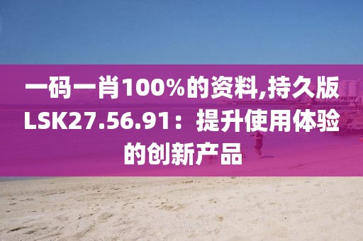 一碼一肖100%的資料,持久版LSK27.56.91：提升使用體驗的創新產品