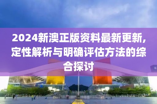 2024新澳正版資料最新更新,定性解析與明確評估方法的綜合探討