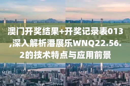 澳門開獎結果+開獎記錄表013,深入解析潘展樂WNQ22.56.2的技術特點與應用前景