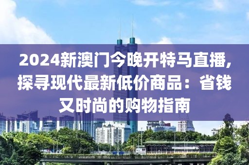 2024新澳門今晚開特馬直播,探尋現代最新低價商品：省錢又時尚的購物指南