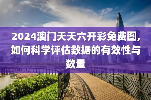 2024澳門天天六開彩免費圖,如何科學評估數據的有效性與數量