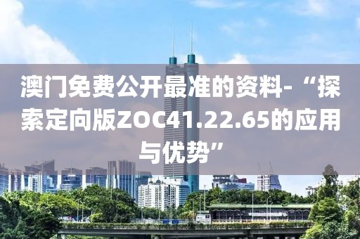 澳門免費公開最準的資料-“探索定向版ZOC41.22.65的應用與優勢”