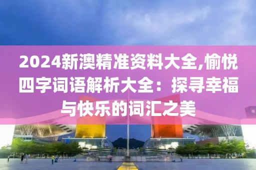 2024新澳精準資料大全,愉悅四字詞語解析大全：探尋幸福與快樂的詞匯之美