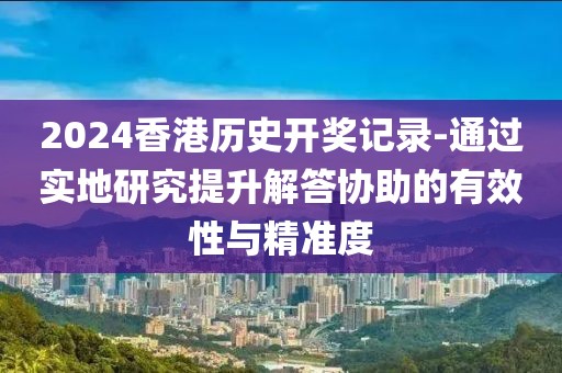 2024香港歷史開獎記錄-通過實地研究提升解答協助的有效性與精準度