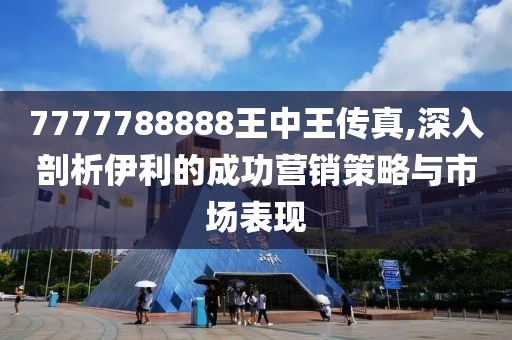 7777788888王中王傳真,深入剖析伊利的成功營銷策略與市場表現