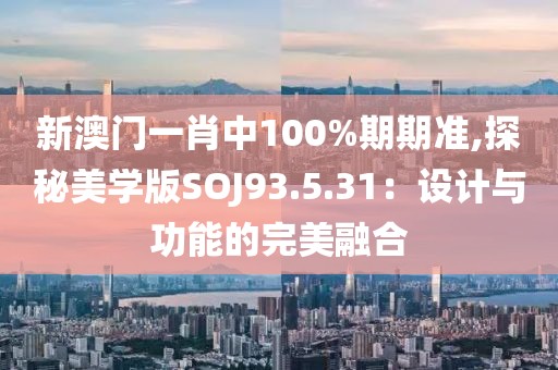 新澳門一肖中100%期期準,探秘美學版SOJ93.5.31：設計與功能的完美融合